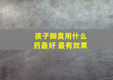 孩子脚臭用什么药最好 最有效果